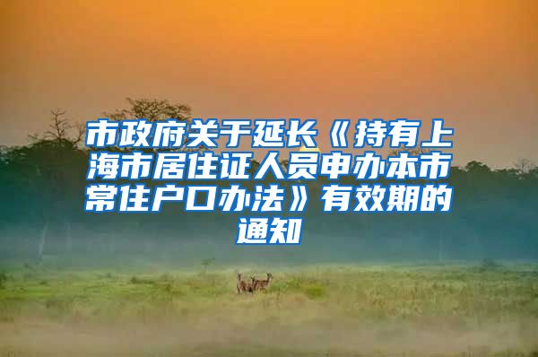 市政府关于延长《持有上海市居住证人员申办本市常住户口办法》有效期的通知