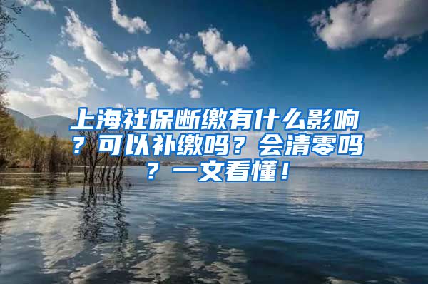 上海社保断缴有什么影响？可以补缴吗？会清零吗？一文看懂！