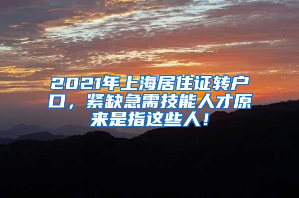 2021年上海居住证转户口，紧缺急需技能人才原来是指这些人！