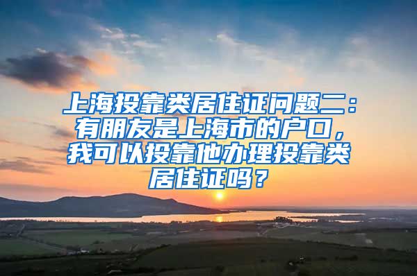 上海投靠类居住证问题二：有朋友是上海市的户口，我可以投靠他办理投靠类居住证吗？