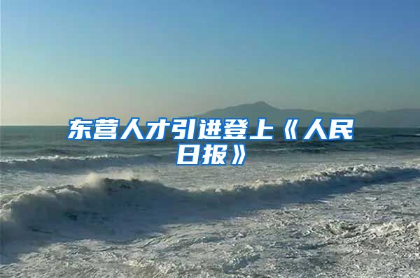 东营人才引进登上《人民日报》