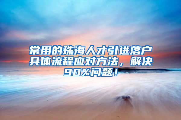 常用的珠海人才引进落户具体流程应对方法，解决90%问题！