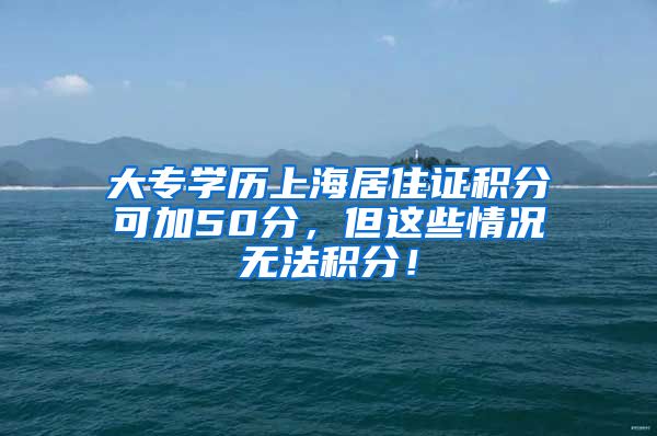 大专学历上海居住证积分可加50分，但这些情况无法积分！