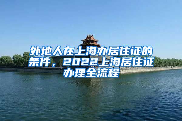 外地人在上海办居住证的条件，2022上海居住证办理全流程