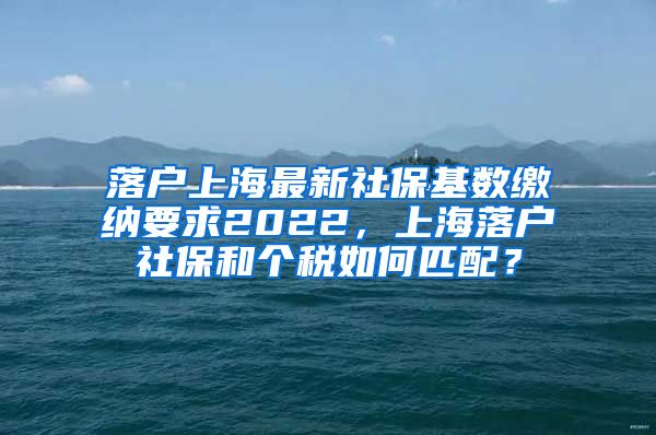 落户上海最新社保基数缴纳要求2022，上海落户社保和个税如何匹配？