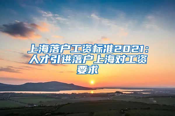 上海落户工资标准2021：人才引进落户上海对工资要求