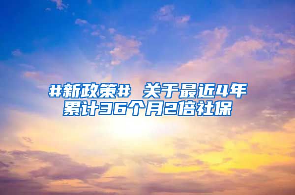 #新政策# 关于最近4年累计36个月2倍社保