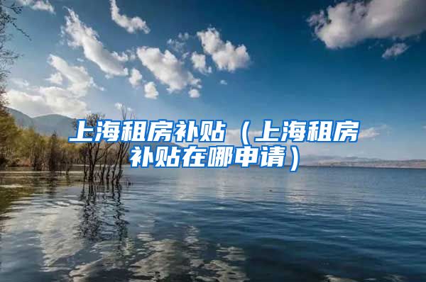 上海租房补贴（上海租房补贴在哪申请）
