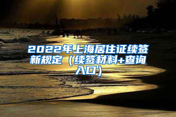 2022年上海居住证续签新规定（续签材料+查询入口）