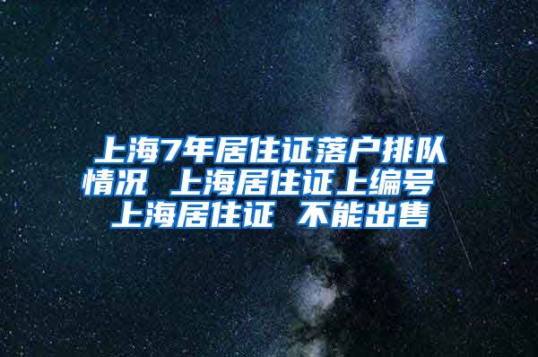 上海7年居住证落户排队情况 上海居住证上编号 上海居住证 不能出售