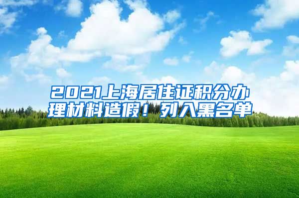 2021上海居住证积分办理材料造假！列入黑名单