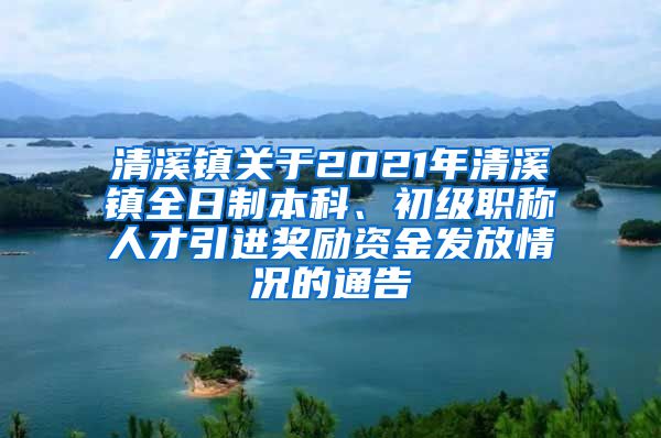 清溪镇关于2021年清溪镇全日制本科、初级职称人才引进奖励资金发放情况的通告