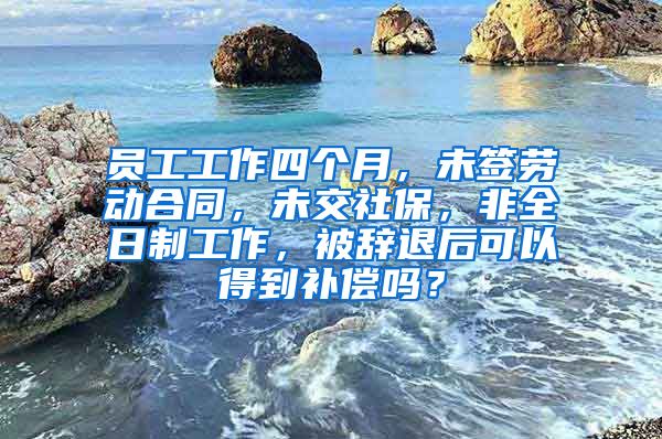 员工工作四个月，未签劳动合同，未交社保，非全日制工作，被辞退后可以得到补偿吗？