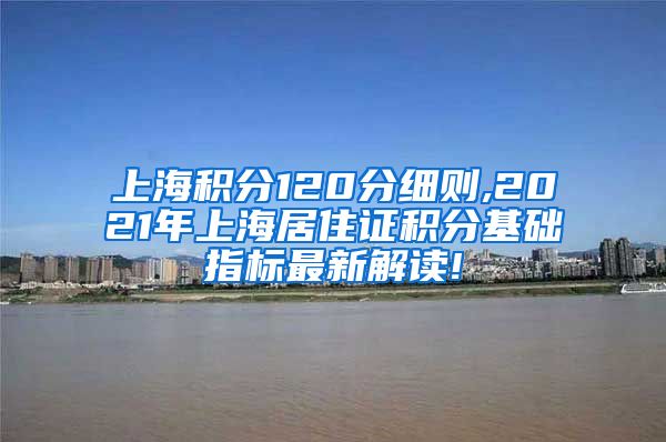 上海积分120分细则,2021年上海居住证积分基础指标最新解读!