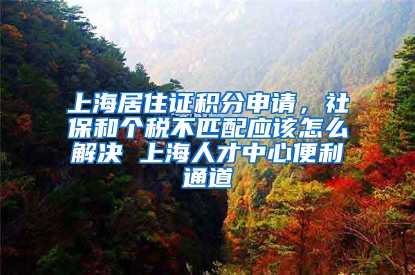 上海居住证积分申请，社保和个税不匹配应该怎么解决 上海人才中心便利通道