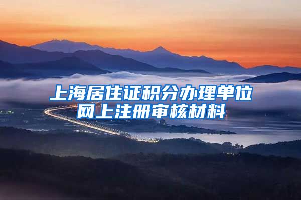 上海居住证积分办理单位网上注册审核材料