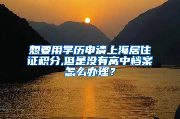 想要用学历申请上海居住证积分,但是没有高中档案怎么办理？