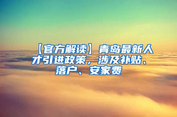 【官方解读】青岛最新人才引进政策，涉及补贴、落户、安家费