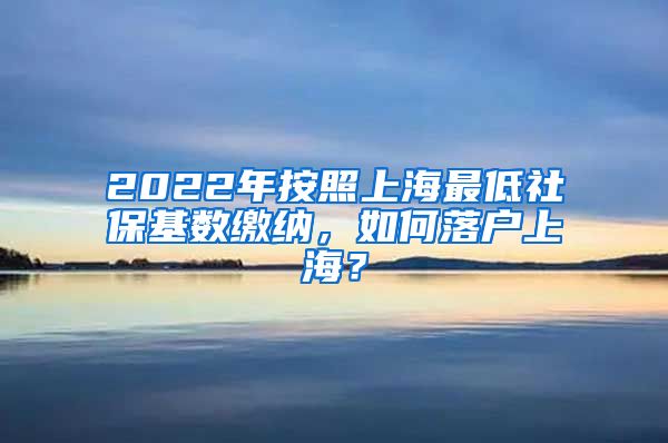 2022年按照上海最低社保基数缴纳，如何落户上海？