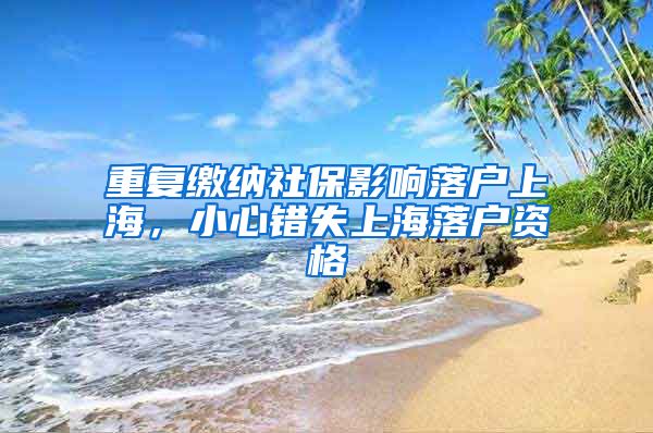 重复缴纳社保影响落户上海，小心错失上海落户资格