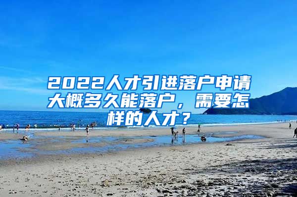 2022人才引进落户申请大概多久能落户，需要怎样的人才？