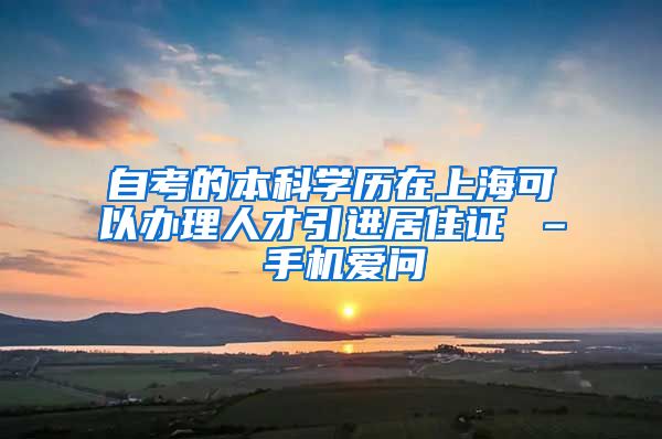 自考的本科学历在上海可以办理人才引进居住证 – 手机爱问