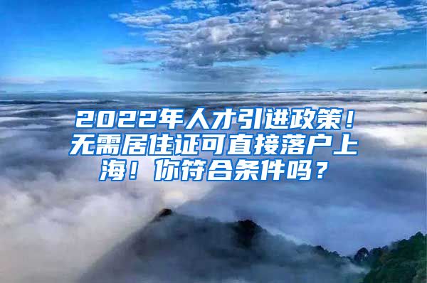 2022年人才引进政策！无需居住证可直接落户上海！你符合条件吗？