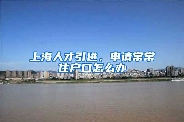 上海人才引进，申请常常住户口怎么办