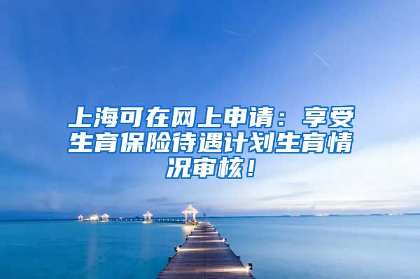 上海可在网上申请：享受生育保险待遇计划生育情况审核！