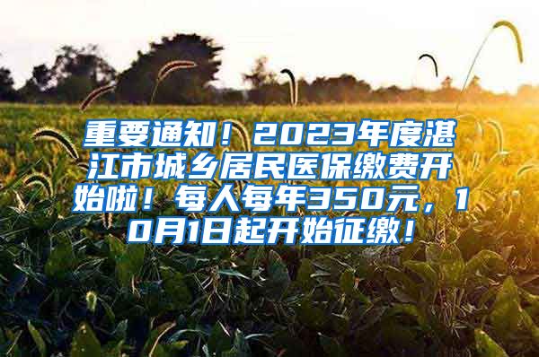 重要通知！2023年度湛江市城乡居民医保缴费开始啦！每人每年350元，10月1日起开始征缴！