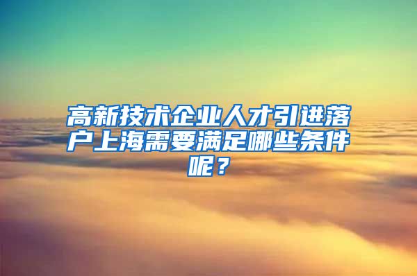 高新技术企业人才引进落户上海需要满足哪些条件呢？