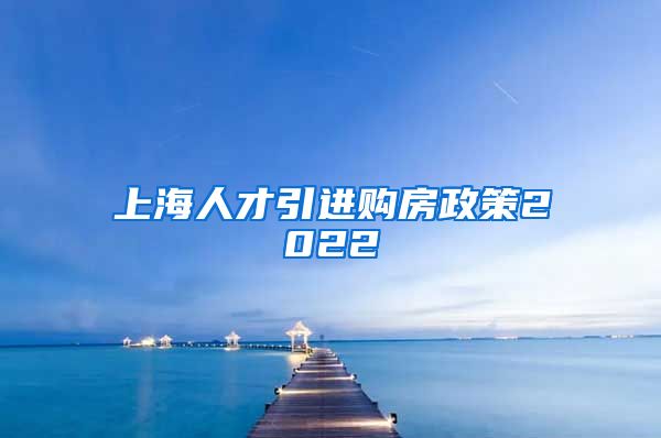 上海人才引进购房政策2022