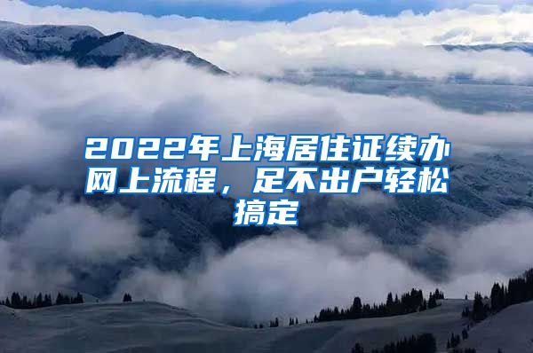 2022年上海居住证续办网上流程，足不出户轻松搞定