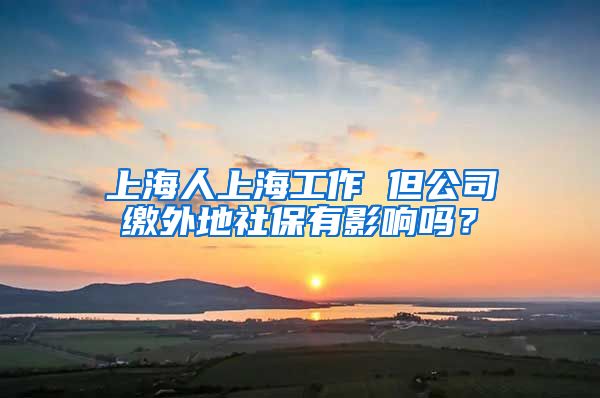 上海人上海工作 但公司缴外地社保有影响吗？