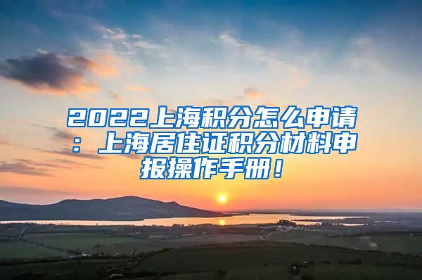 2022上海积分怎么申请：上海居住证积分材料申报操作手册！