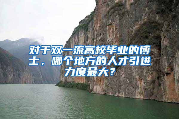 对于双一流高校毕业的博士，哪个地方的人才引进力度最大？