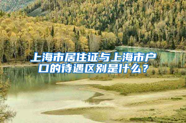 上海市居住证与上海市户口的待遇区别是什么？