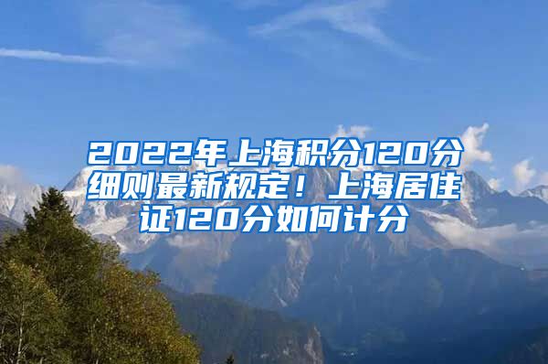 2022年上海积分120分细则最新规定！上海居住证120分如何计分