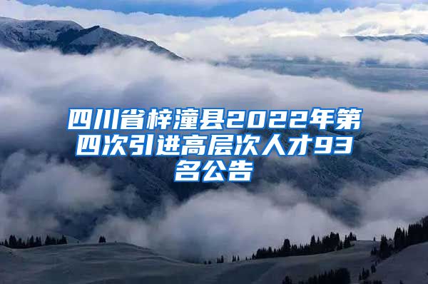 四川省梓潼县2022年第四次引进高层次人才93名公告