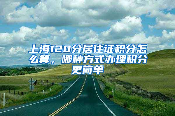 上海120分居住证积分怎么算，哪种方式办理积分更简单