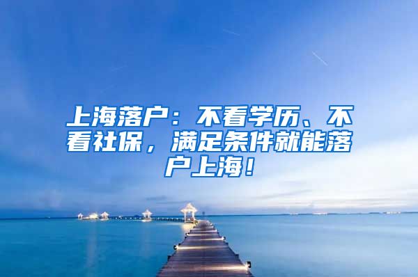 上海落户：不看学历、不看社保，满足条件就能落户上海！