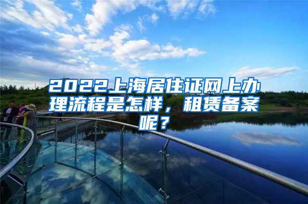 2022上海居住证网上办理流程是怎样，租赁备案呢？