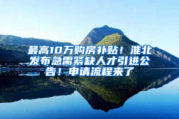 最高10万购房补贴！淮北发布急需紧缺人才引进公告！申请流程来了