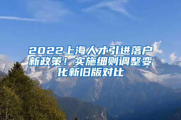 2022上海人才引进落户新政策！实施细则调整变化新旧版对比