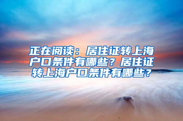 正在阅读：居住证转上海户口条件有哪些？居住证转上海户口条件有哪些？