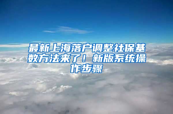 最新上海落户调整社保基数方法来了！新版系统操作步骤