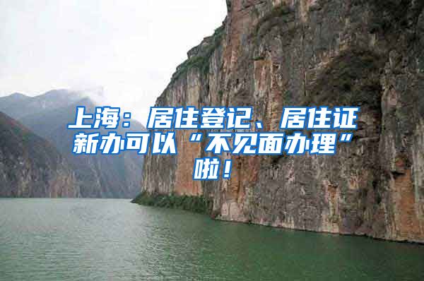 上海：居住登记、居住证新办可以“不见面办理”啦！