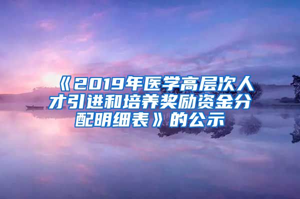 《2019年医学高层次人才引进和培养奖励资金分配明细表》的公示