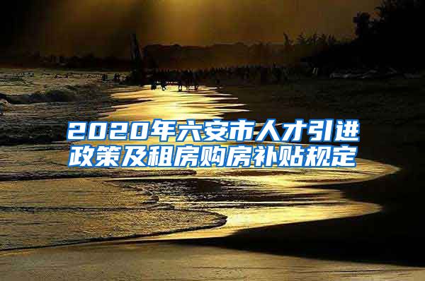 2020年六安市人才引进政策及租房购房补贴规定