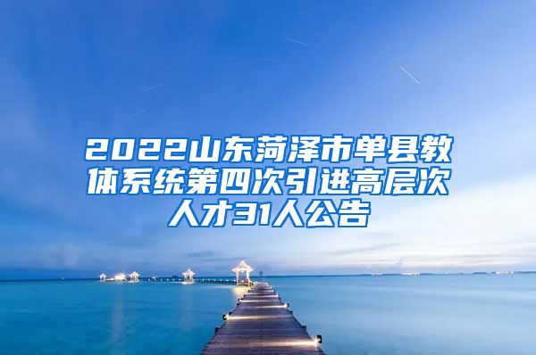 2022山东菏泽市单县教体系统第四次引进高层次人才31人公告